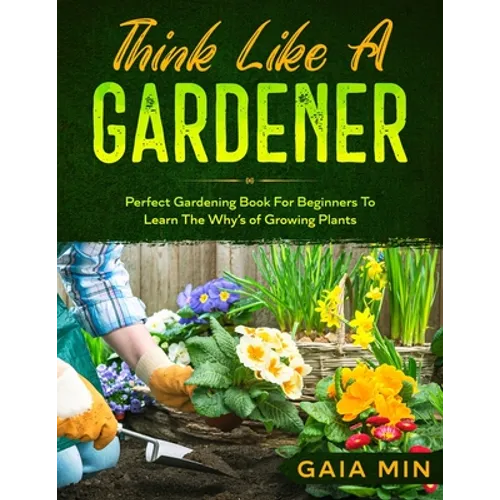 Think Like A Gardener: The Perfect Gardening Book For Beginners To Learn The Why's of Growing Plants - Paperback