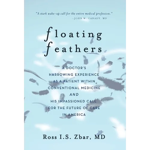 Floating Feathers: A Doctor's Harrowing Experience as a Patient Within Conventional Medicine --- and an Impassioned Call for the Future o - Hardcover
