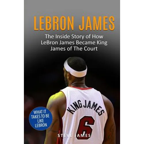 Lebron James: The Inside Story of How LeBron James Became King James of The Court - Paperback