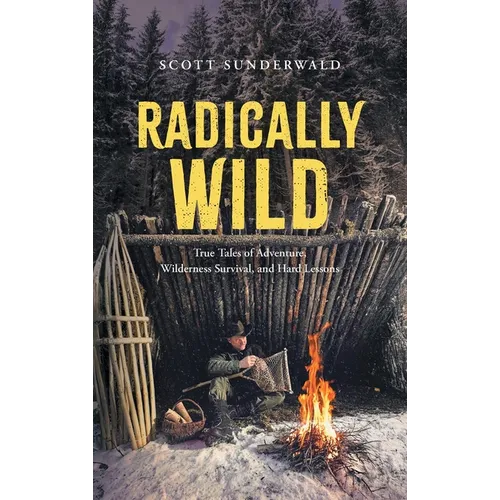 Radically Wild: True Tales of Adventure, Wilderness Survival, and Hard Lessons - Hardcover
