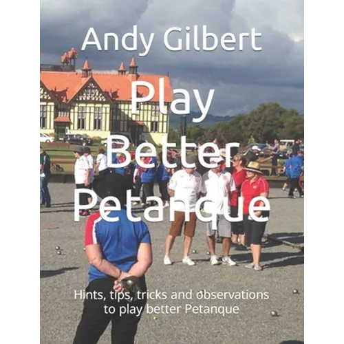 Play Better Petanque: Hints, tips, tricks and observations to play better Petanque - Paperback