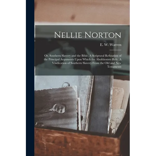 Nellie Norton: Or, Southern Slavery and the Bible. A Scriptural Refutation of the Principal Arguments Upon Which the Abolitionists Re - Paperback