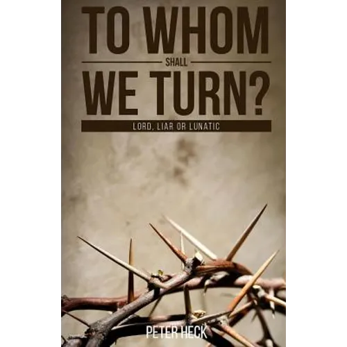 To Whom Shall We Turn?: Lord, Liar or Lunatic - Paperback
