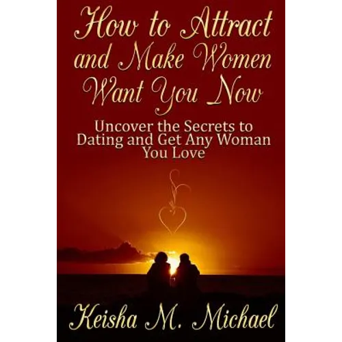 How to Attract and Make Women Want You Now: Uncover the Secrets to Dating and Get Any Woman You Love - Paperback