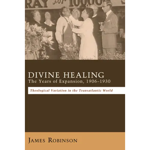 Divine Healing: The Years of Expansion, 1906-1930: Theological Variation in the Transatlantic World - Hardcover