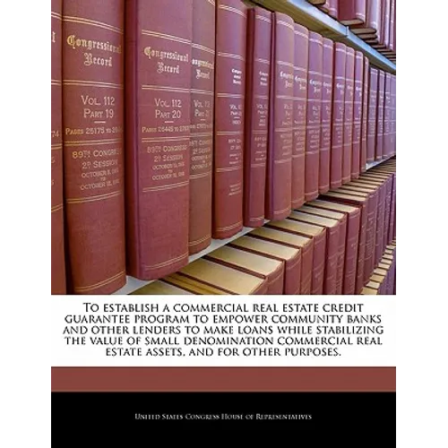 To Establish a Commercial Real Estate Credit Guarantee Program to Empower Community Banks and Other Lenders to Make Loans While Stabilizing the Value - Paperback