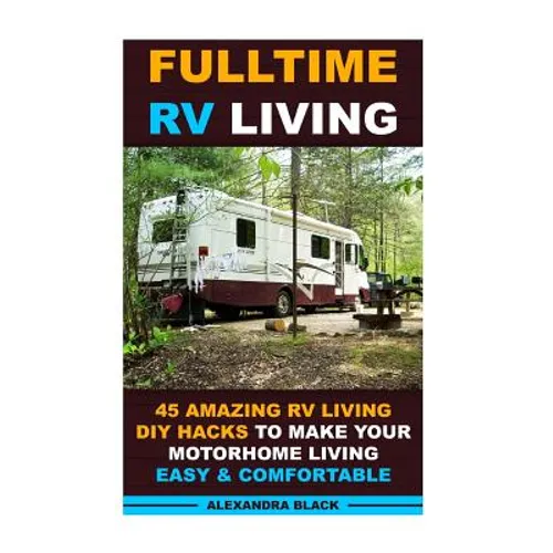 Fulltime RV Living 45 Amazing RV Living DIY Hacks to Make Your Motorhome Living Easy & Comfortable: (RV living, RV living full-time, RV living tips, R - Paperback