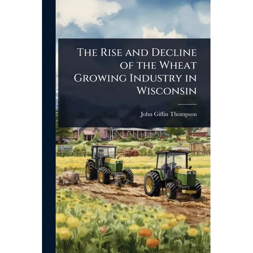 The Rise and Decline of the Wheat Growing Industry in Wisconsin - Paperback