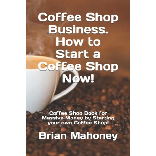 Coffee Shop Business. How to Start a Coffee Shop Now!: Coffee Shop Book for Massive Money by Starting your own Coffee Shop! - Paperback
