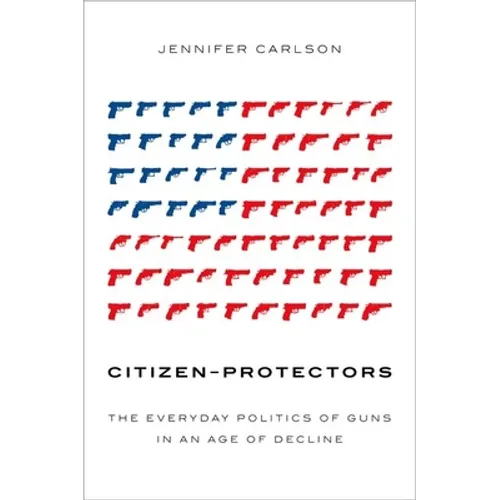 Citizen-Protectors: The Everyday Politics of Guns in an Age of Decline - Hardcover