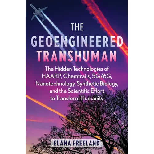 The Geoengineered Transhuman: The Hidden Technologies of Haarp, Chemtrails, 5g/6g, Nanotechnology, Synthetic Biology, and the Scientific Effort to Tra - Paperback