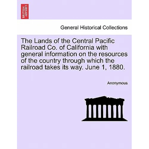 The Lands of the Central Pacific Railroad Co. of California with General Information on the Resources of the Country Through Which the Railroad Takes - Paperback