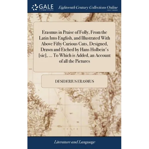 Erasmus in Praise of Folly, From the Latin Into English, and Illustrated With Above Fifty Curious Cuts, Designed, Drawn and Etched by Hans Holbein's [ - Hardcover
