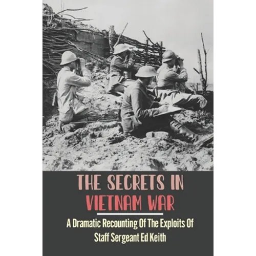 The Secrets In Vietnam War: A Dramatic Recounting Of The Exploits Of Staff Sergeant Ed Keith - Paperback
