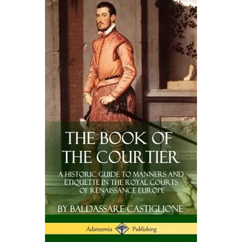 The Book of the Courtier: A Historic Guide to Manners and Etiquette in the Royal Courts of Renaissance Europe (Hardcover) - Hardcover