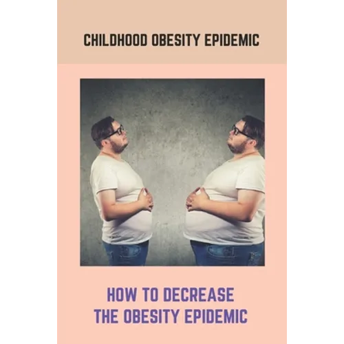 Childhood Obesity Epidemic: How To Decrease The Obesity Epidemic: Obesity A Childhood Epidemic - Paperback