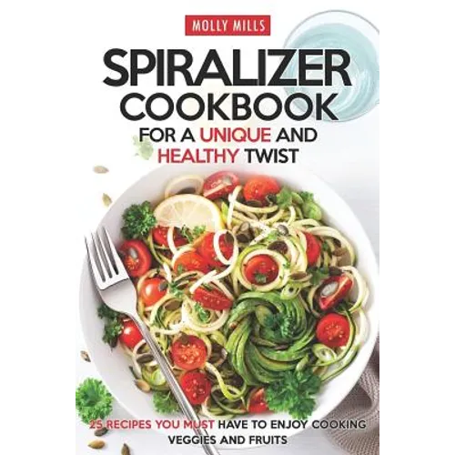 Spiralizer Cookbook for a Unique and Healthy Twist: 25 Recipes You Must Have to Enjoy Cooking Veggies and Fruits - Paperback