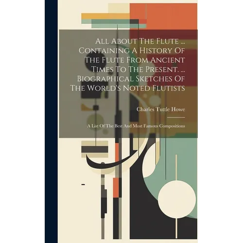 All About The Flute ... Containing A History Of The Flute From Ancient Times To The Present. ... Biographical Sketches Of The World's Noted Flutists: - Hardcover