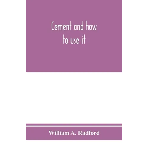 Cement and how to use it: a working manual of up-to-date practice in the manufacture and testing of cement; the proportioning, mixing, and depos - Paperback