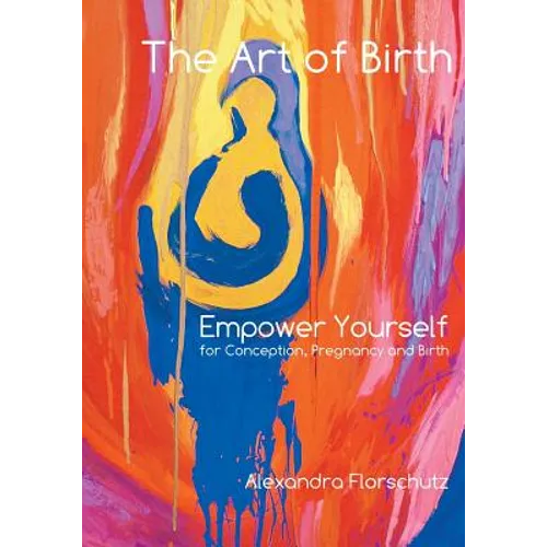 The Art of Birth: Empower Yourself for Conception, Pregnancy and Birth - Paperback