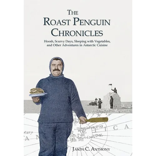 The Roast Penguin Chronicles: Hoosh, Scurvy Days, Sleeping with Vegetables, and Other Adventures in Antarctic Cuisine - Hardcover