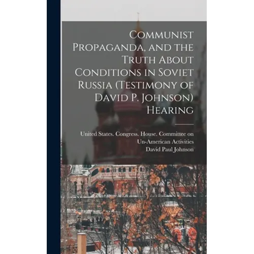 Communist Propaganda, and the Truth About Conditions in Soviet Russia (testimony of David P. Johnson) Hearing - Hardcover