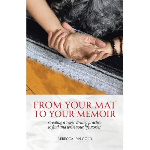 From Your Mat to Your Memoir: Creating a Yogic Writing Practice to Find and Write Your Life Stories - Paperback