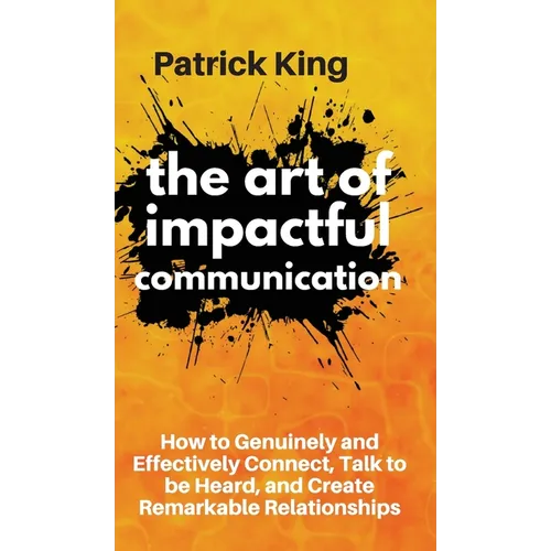 The Art of Impactful Communication: How to Genuinely and Effectively Connect, Talk to be Heard, and Create Remarkable Relationships - Hardcover