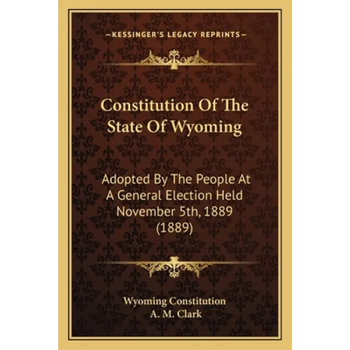 Constitution Of The State Of Wyoming: Adopted By The People At A General Election Held November 5th, 1889 (1889) - Paperback