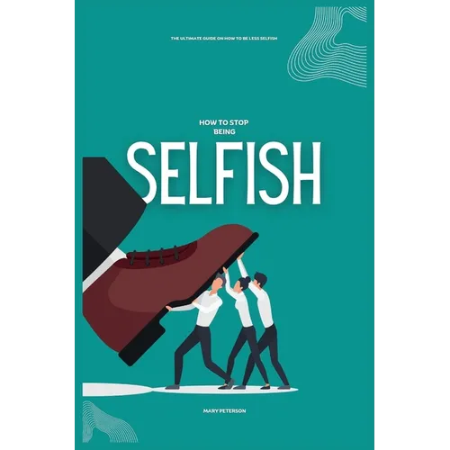 How to Stop Being Selfish: The Ultimate Guide on How to be Less Selfish - Paperback