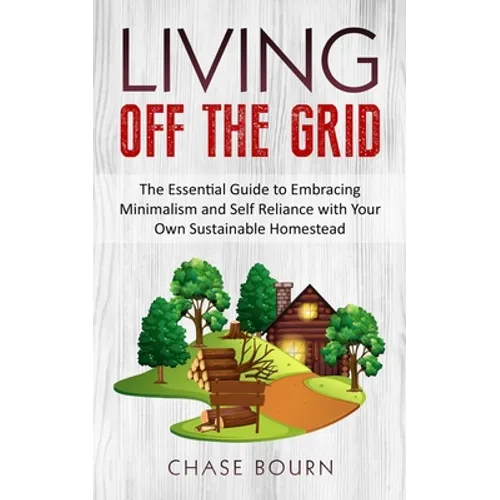 Living Off The Grid: The Essential Guide to Embracing Minimalism and Self Reliance with Your Own Sustainable Homestead - Paperback