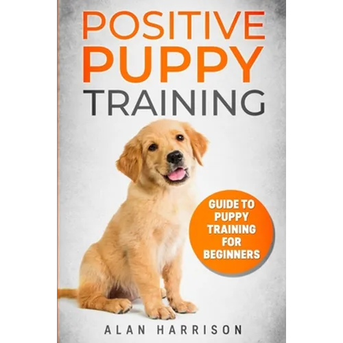 Positive Puppy Training: Guide To Puppy Training For Beginners (Step By Step Positive Approach For Dog Training, Puppy House Training, Puppy Training) - Paperback