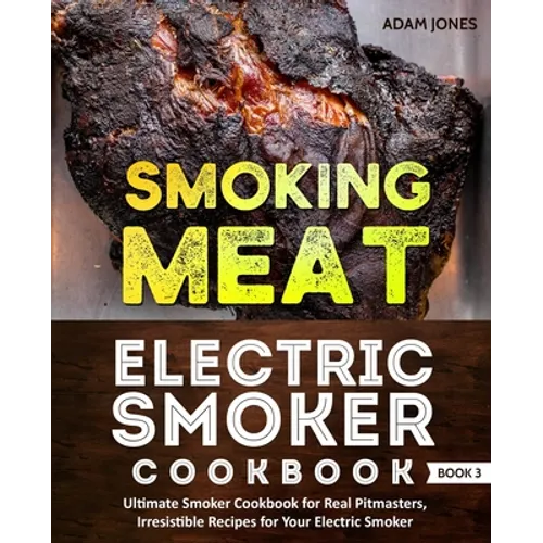 Smoking Meat: Electric Smoker Cookbook: Ultimate Smoker Cookbook for Real Pitmasters, Irresistible Recipes for Your Electric Smoker: Book 3 - Paperback