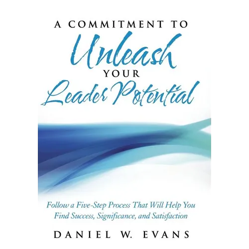 A Commitment to Unleash Your Leader Potential: Follow a Five-Step Process That Will Help You Find Success, Significance, and Satisfaction - Hardcover