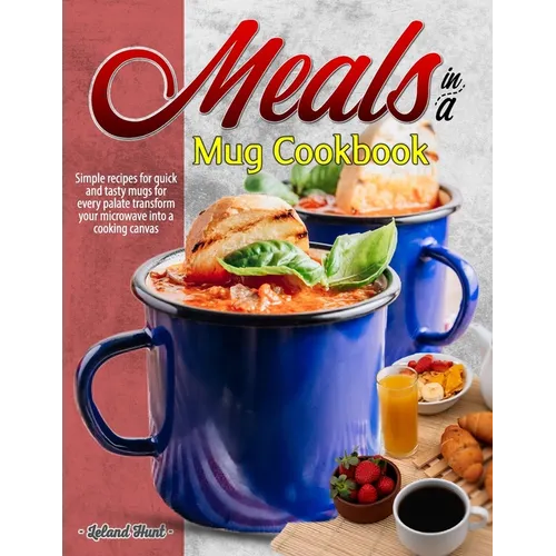 Meals in a Mug Cookbook: Simple recipes for quick and tasty mugs for every palate transform your microwave into a cooking canvas - Paperback