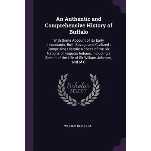 An Authentic and Comprehensive History of Buffalo: With Some Account of its Early Inhabitants, Both Savage and Civilized; Comprising Historic Notices - Paperback