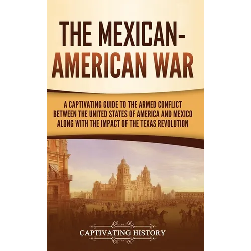 The Mexican-American War: A Captivating Guide to the Armed Conflict between the United States of America and Mexico along with the Impact of the - Hardcover