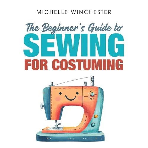 The Beginner's Guide to Sewing for Costuming: A Step-By-Step Guide to Sewing for Theater, Film, Cosplay & More - Paperback