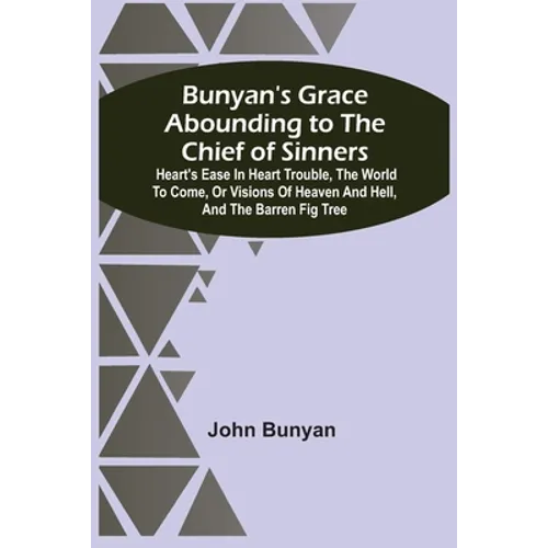 Bunyan'S Grace Abounding To The Chief Of Sinners: Heart'S Ease In Heart Trouble, The World To Come, Or Visions Of Heaven And Hell, And The Barren Fig - Paperback