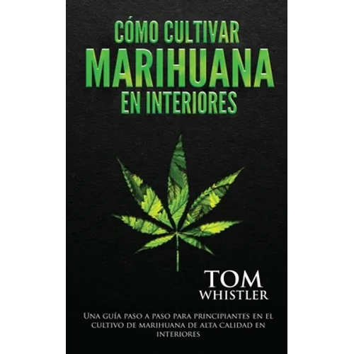 Cómo cultivar marihuana en interiores: Una guía paso a paso para principiantes en el cultivo de marihuana de alta calidad en interiores - Paperback