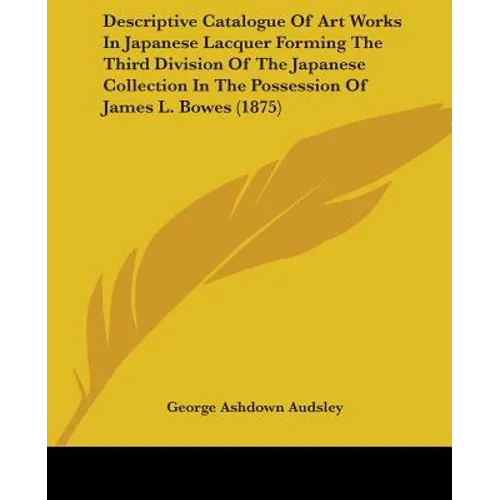 Descriptive Catalogue Of Art Works In Japanese Lacquer Forming The Third Division Of The Japanese Collection In The Possession Of James L. Bowes (1875 - Paperback