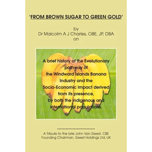 From Brown Sugar to Green Gold: A brief history of the Evolutionary pathway of the Windward Islands Banana Industry and the Socio-Economic Impact deri - Paperback