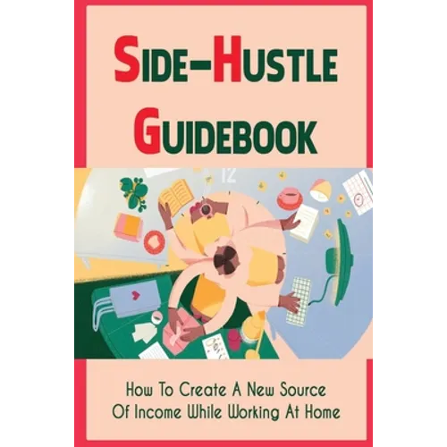 Side-Hustle Guidebook: How To Create A New Source Of Income While Working At Home: Ways To Start A Side-Hustle - Paperback