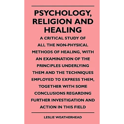 Psychology, Religion And Healing - A Critical Study Of All The Non-Physical Methods Of Healing, With An Examination Of The Principles Underlying Them - Paperback