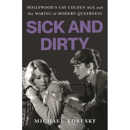 Sick and Dirty: Hollywood's Gay Golden Age and the Making of Modern Queerness - Hardcover