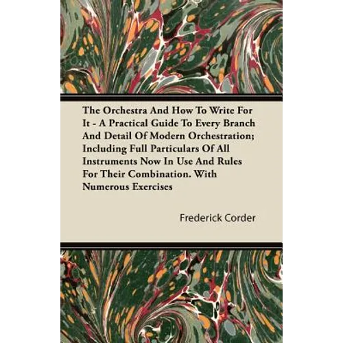 The Orchestra And How To Write For It - A Practical Guide To Every Branch And Detail Of Modern Orchestration; Including Full Particulars Of All Instru - Paperback