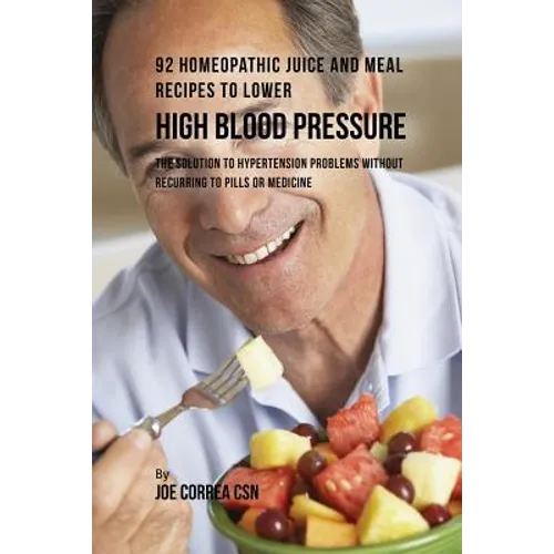 92 Homeopathic Juice and Meal Recipes to Lower High Blood Pressure: The Solution to Hypertension Problems without Recurring to Pills or Medicine - Paperback