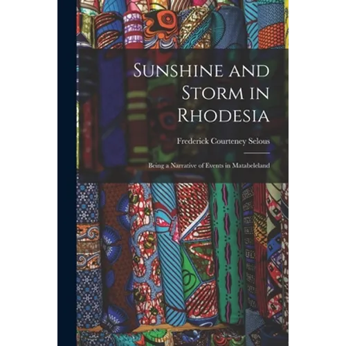 Sunshine and Storm in Rhodesia; Being a Narrative of Events in Matabeleland - Paperback