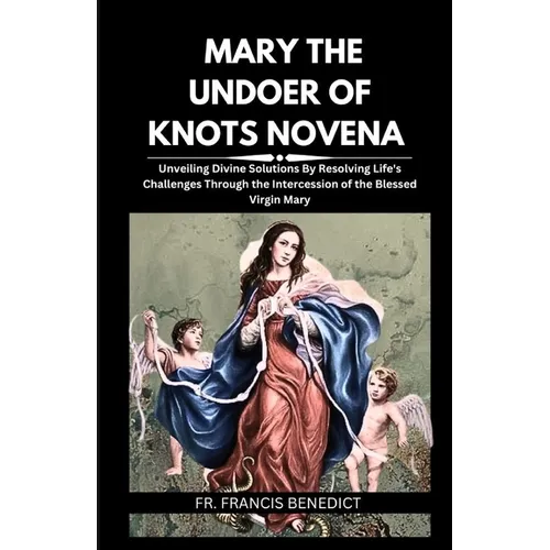 Mary the Undoer of Knots Novena: Unveiling Divine Solutions By Resolving Life's Challenges Through the Intercession of the Blessed Virgin Mary - Paperback
