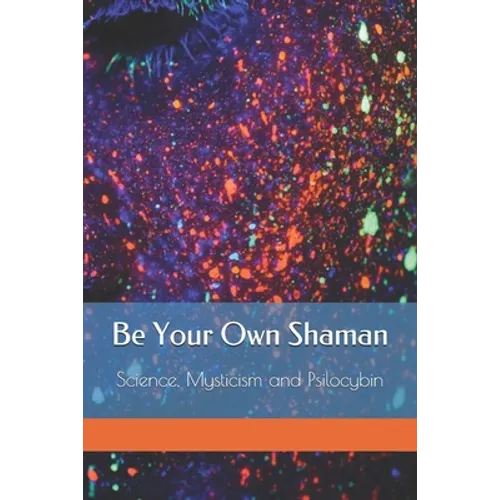 Be Your Own Shaman: Science, Mysticism and Psilocybin - Paperback